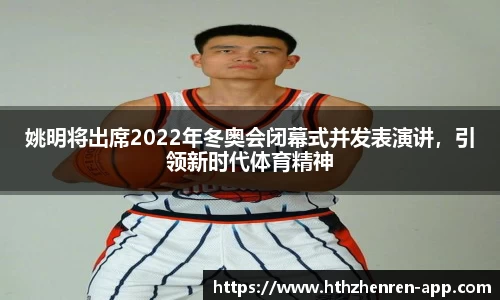 姚明将出席2022年冬奥会闭幕式并发表演讲，引领新时代体育精神
