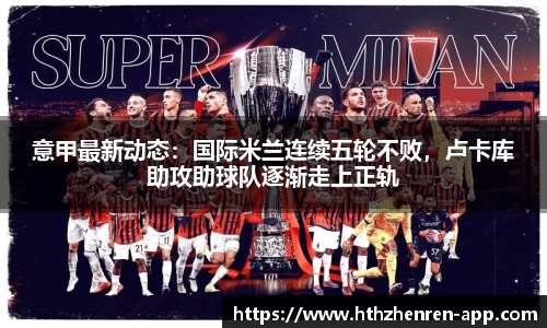 意甲最新动态：国际米兰连续五轮不败，卢卡库助攻助球队逐渐走上正轨
