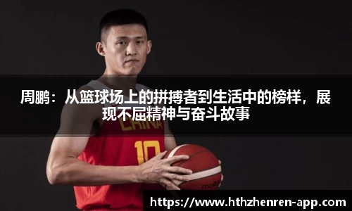 周鹏：从篮球场上的拼搏者到生活中的榜样，展现不屈精神与奋斗故事